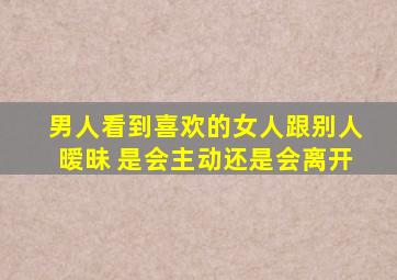 男人看到喜欢的女人跟别人暧昧 是会主动还是会离开